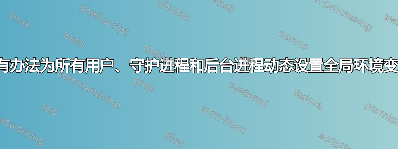 有没有办法为所有用户、守护进程和后台进程动态设置全局环境变量？