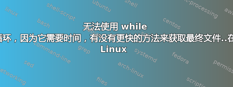 无法使用 while 循环，因为它需要时间，有没有更快的方法来获取最终文件..在 Linux 