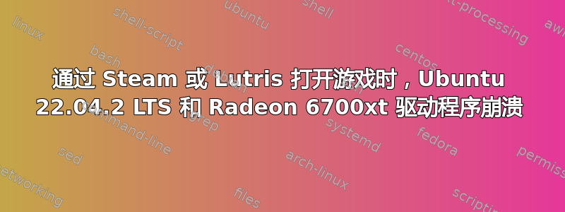 通过 Steam 或 Lutris 打开游戏时，Ubuntu 22.04.2 LTS 和 Radeon 6700xt 驱动程序崩溃