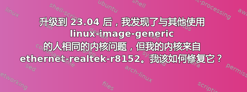 升级到 23.04 后，我发现了与其他使用 linux-image-generic 的人相同的内核问题，但我的内核来自 ethernet-realtek-r8152。我该如何修复它？