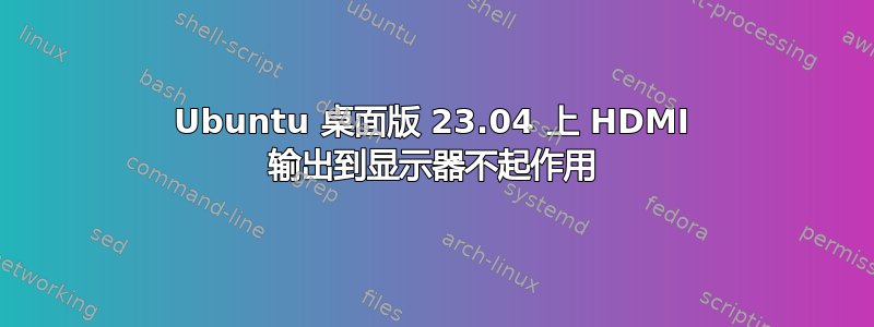 Ubuntu 桌面版 23.04 上 HDMI 输出到显示器不起作用