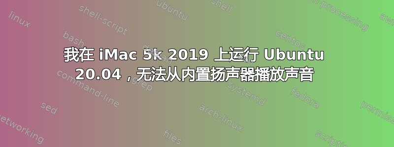 我在 iMac 5k 2019 上运行 Ubuntu 20.04，无法从内置扬声器播放声音