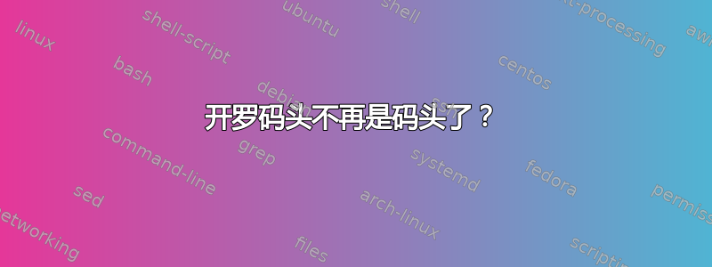 开罗码头不再是码头了？