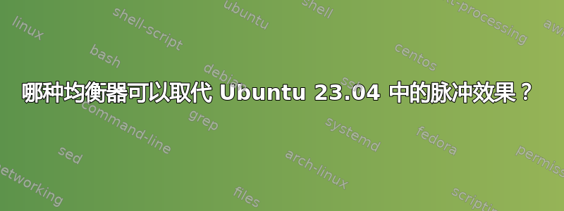 哪种均衡器可以取代 Ubuntu 23.04 中的脉冲效果？