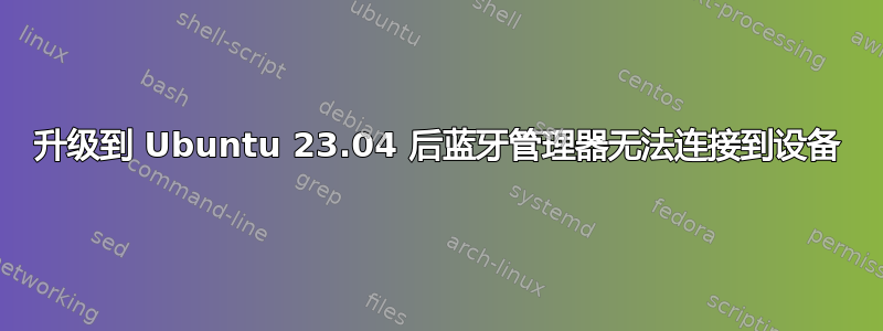 升级到 Ubuntu 23.04 后蓝牙管理器无法连接到设备