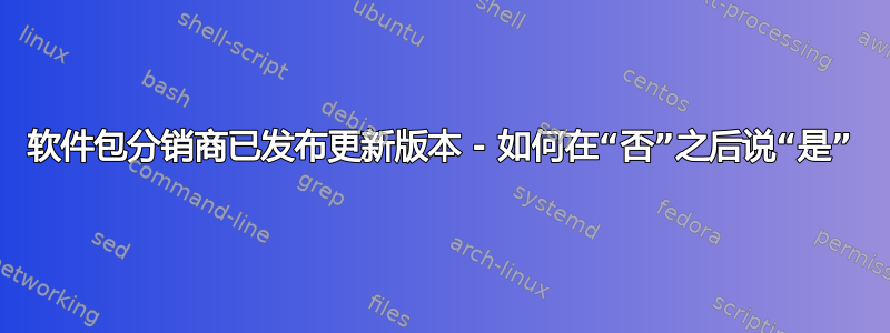 软件包分销商已发布更新版本 - 如何在“否”之后说“是”