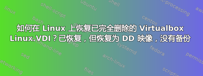 如何在 Linux 上恢复已完全删除的 Virtualbox Linux.VDI？已恢复，但恢复为 DD 映像，没有备份