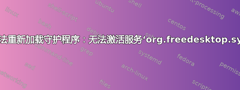 不断收到“无法重新加载守护程序：无法激活服务‘org.freedesktop.systemd1’”