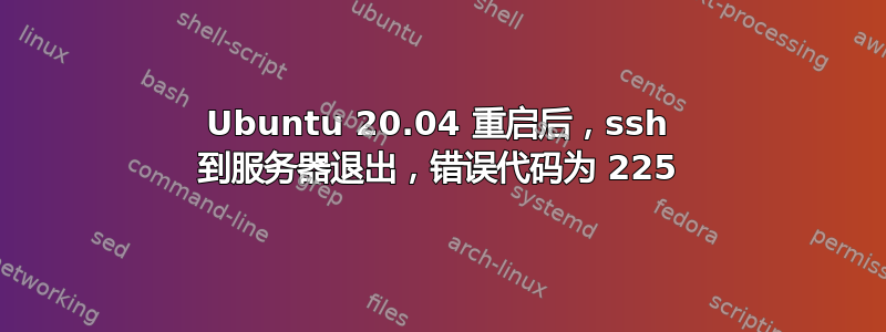 Ubuntu 20.04 重启后，ssh 到服务器退出，错误代码为 225