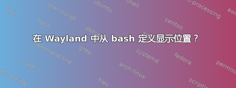 在 Wayland 中从 bash 定义显示位置？