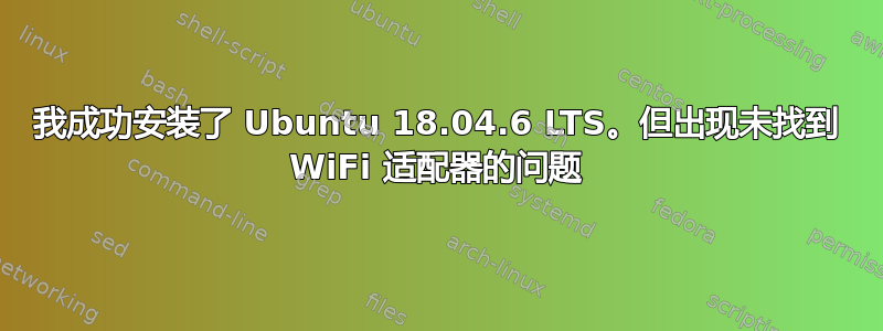 我成功安装了 Ubuntu 18.04.6 LTS。但出现未找到 WiFi 适配器的问题