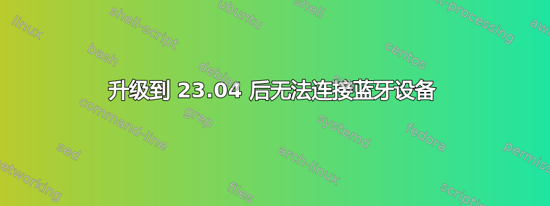 升级到 23.04 后无法连接蓝牙设备