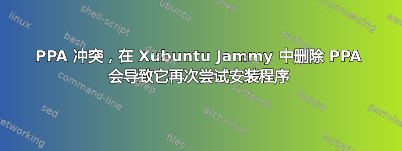 PPA 冲突，在 Xubuntu Jammy 中删除 PPA 会导致它再次尝试安装程序