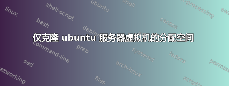 仅克隆 ubuntu 服务器虚拟机的分配空间