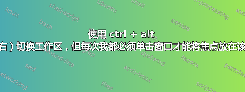 使用 ctrl + alt +（左/右）切换工作区，但每次我都必须单击窗口才能将焦点放在该窗口上