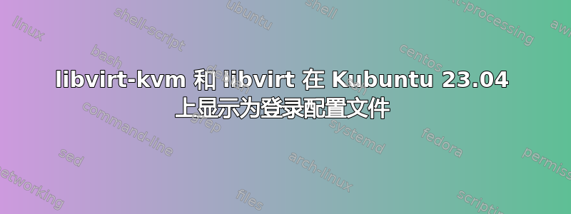 libvirt-kvm 和 libvirt 在 Kubuntu 23.04 上显示为登录配置文件