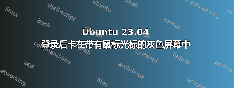 Ubuntu 23.04 登录后卡在带有鼠标光标的灰色屏幕中