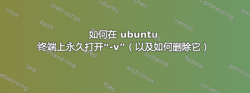 如何在 ubuntu 终端上永久打开“-v”（以及如何删除它）