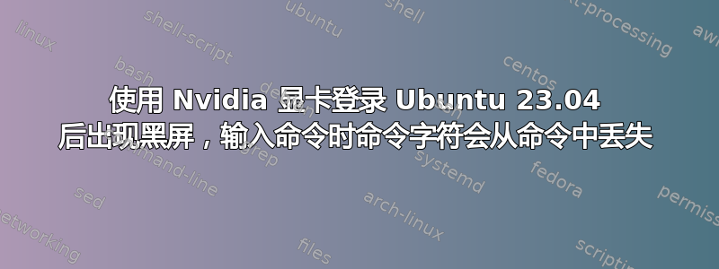 使用 Nvidia 显卡登录 Ubuntu 23.04 后出现黑屏，输入命令时命令字符会从命令中丢失