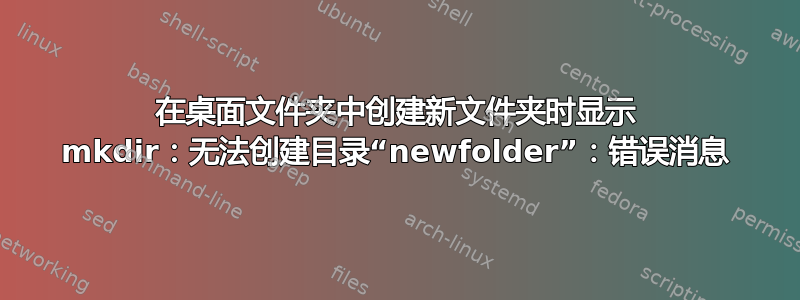 在桌面文件夹中创建新文件夹时显示 mkdir：无法创建目录“newfolder”：错误消息