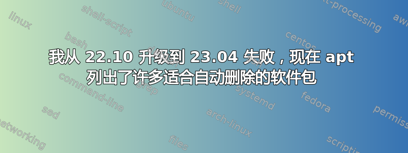 我从 22.10 升级到 23.04 失败，现在 apt 列出了许多适合自动删除的软件包