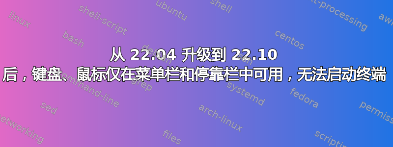 从 22.04 升级到 22.10 后，键盘、鼠标仅在菜单栏和停靠栏中可用，无法启动终端