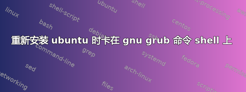 重新安装 ubuntu 时卡在 gnu grub 命令 shell 上