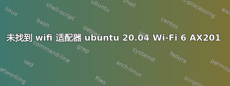 未找到 wifi 适配器 ubuntu 20.04 Wi-Fi 6 AX201