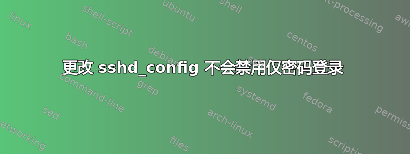 更改 sshd_config 不会禁用仅密码登录