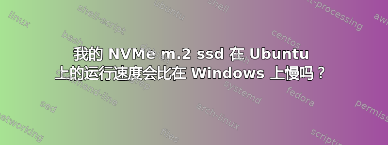 我的 NVMe m.2 ssd 在 Ubuntu 上的运行速度会比在 Windows 上慢吗？