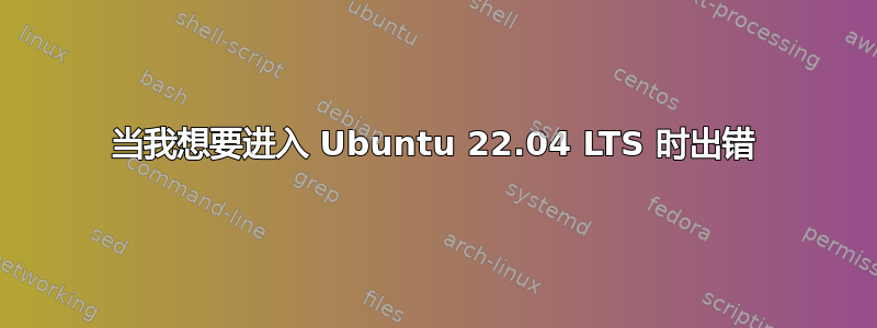 当我想要进入 Ubuntu 22.04 LTS 时出错