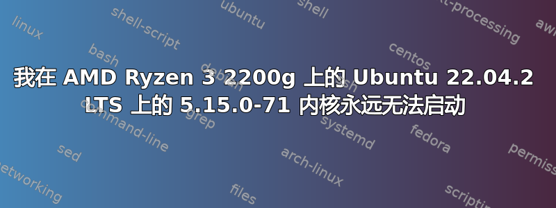 我在 AMD Ryzen 3 2200g 上的 Ubuntu 22.04.2 LTS 上的 5.15.0-71 内核永远无法启动