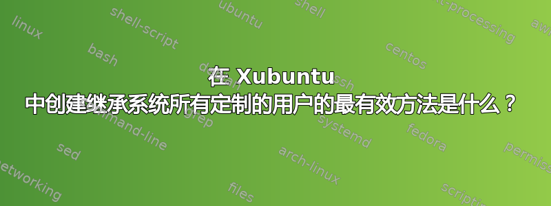 在 Xubuntu 中创建继承系统所有定制的用户的最有效方法是什么？