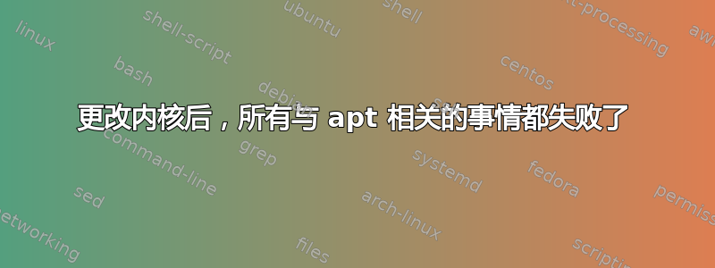 更改内核后，所有与 apt 相关的事情都失败了