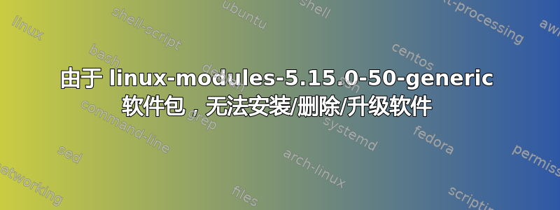 由于 linux-modules-5.15.0-50-generic 软件包，无法安装/删除/升级软件