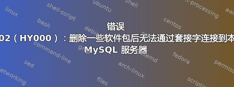 错误 2002（HY000）：删除一些软件包后无法通过套接字连接到本地 MySQL 服务器