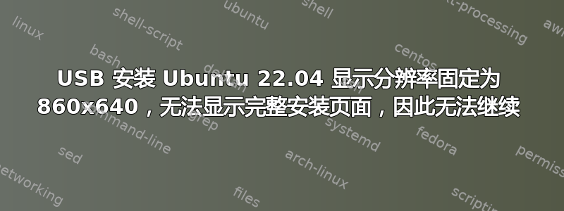 USB 安装 Ubuntu 22.04 显示分辨率固定为 860x640，无法显示完整安装页面，因此无法继续