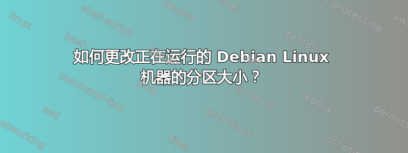 如何更改正在运行的 Debian Linux 机器的分区大小？