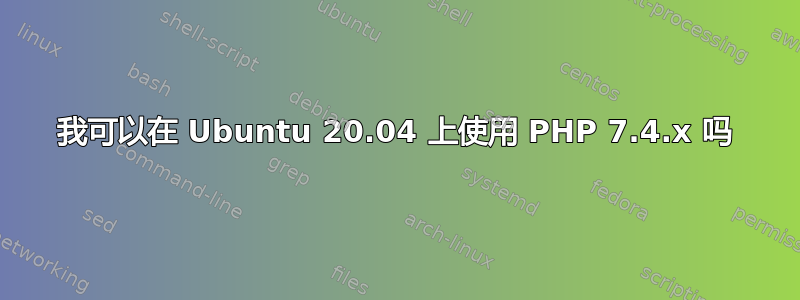 我可以在 Ubuntu 20.04 上使用 PHP 7.4.x 吗