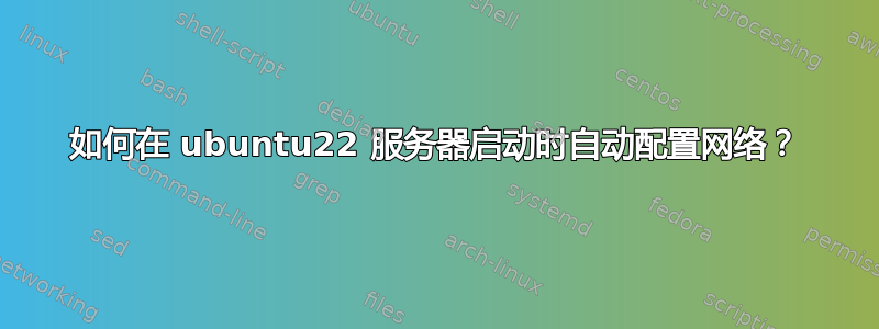 如何在 ubuntu22 服务器启动时自动配置网络？