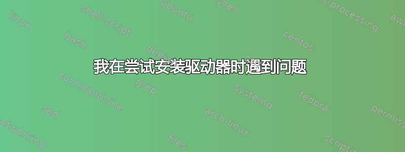 我在尝试安装驱动器时遇到问题