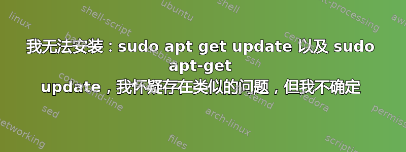 我无法安装：sudo apt get update 以及 sudo apt-get update，我怀疑存在类似的问题，但我不确定