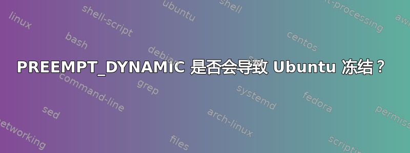 PREEMPT_DYNAMIC 是否会导致 Ubuntu 冻结？