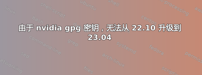 由于 nvidia gpg 密钥，无法从 22.10 升级到 23.04