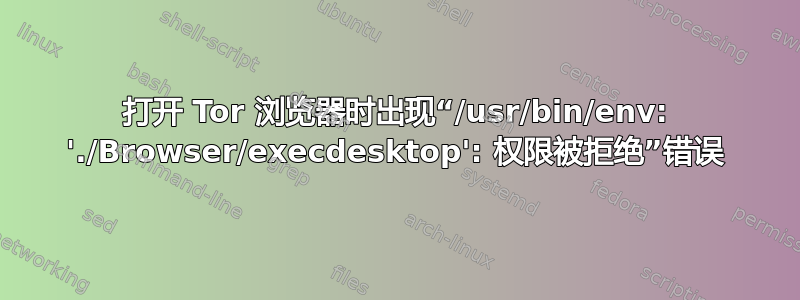 打开 Tor 浏览器时出现“/usr/bin/env: './Browser/execdesktop': 权限被拒绝”错误