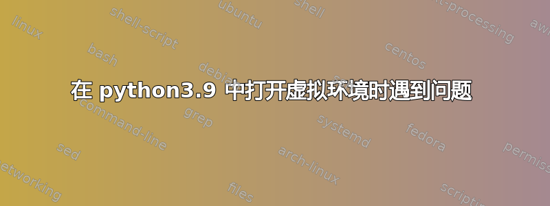 在 python3.9 中打开虚拟环境时遇到问题