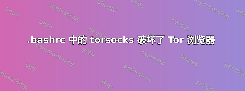 .bashrc 中的 torsocks 破坏了 Tor 浏览器