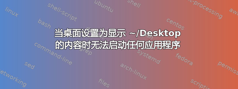 当桌面设置为显示 ~/Desktop 的内容时无法启动任何应用程序