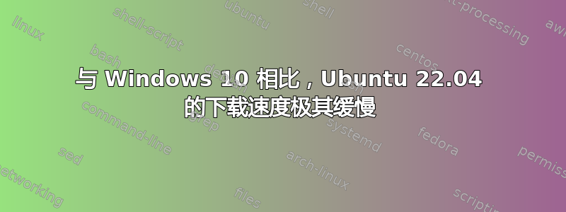 与 Windows 10 相比，Ubuntu 22.04 的下载速度极其缓慢