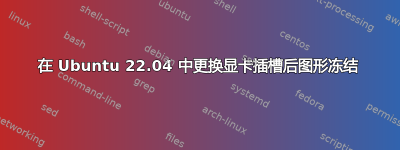 在 Ubuntu 22.04 中更换显卡插槽后图形冻结